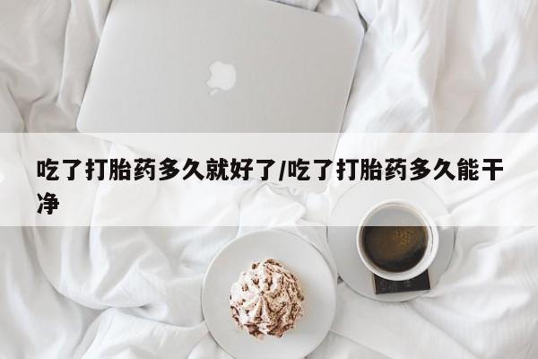 流产药网上怎么购买吃了打胎药多久就好了/吃了打胎药多久能干净
