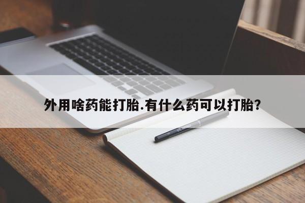 流产药网上怎么购买外用啥药能打胎.有什么药可以打胎？