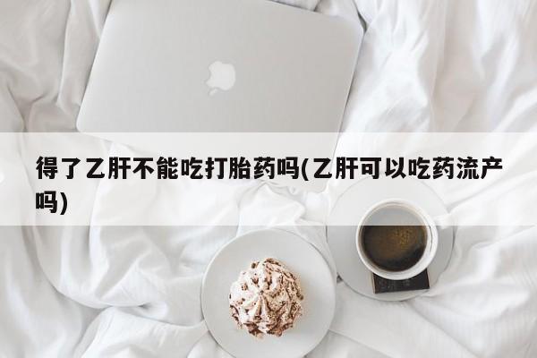 流产药网上怎么购买得了乙肝不能吃打胎药吗(乙肝可以吃药流产吗)