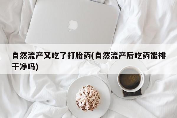 流产药网上怎么购买自然流产又吃了打胎药(自然流产后吃药能排干净吗)