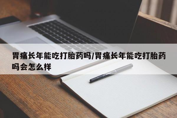 流产药网上怎么购买胃痛长年能吃打胎药吗/胃痛长年能吃打胎药吗会怎么样