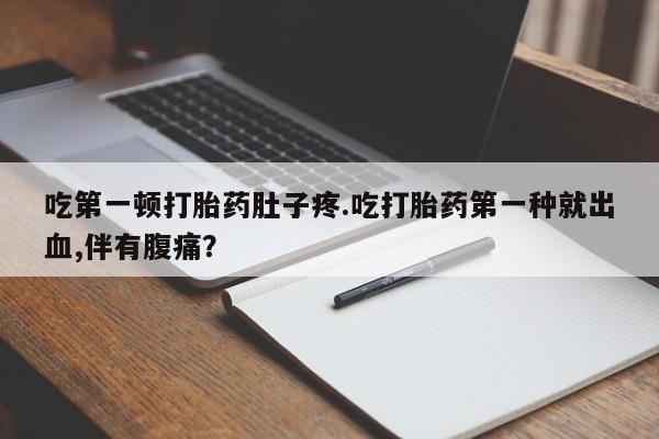 流产药网上怎么购买吃第一顿打胎药肚子疼.吃打胎药第一种就出血,伴有腹痛？