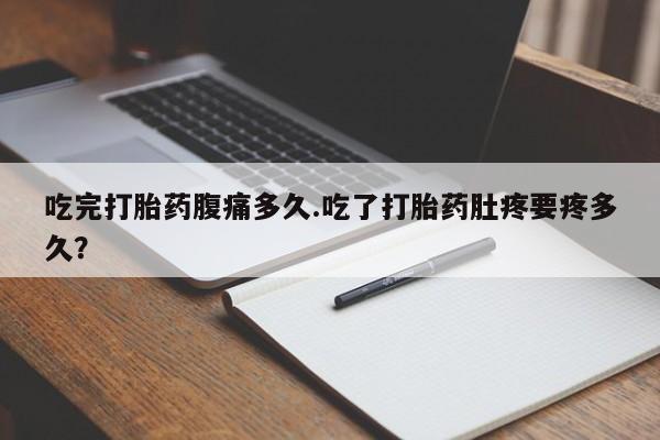 流产药网上怎么购买吃完打胎药腹痛多久.吃了打胎药肚疼要疼多久？