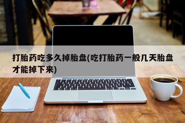 流产药网上怎么购买打胎药吃多久掉胎盘(吃打胎药一般几天胎盘才能掉下来)