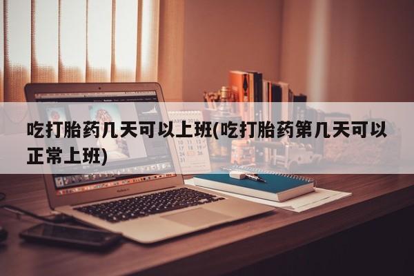 流产药网上怎么购买吃打胎药几天可以上班(吃打胎药第几天可以正常上班)