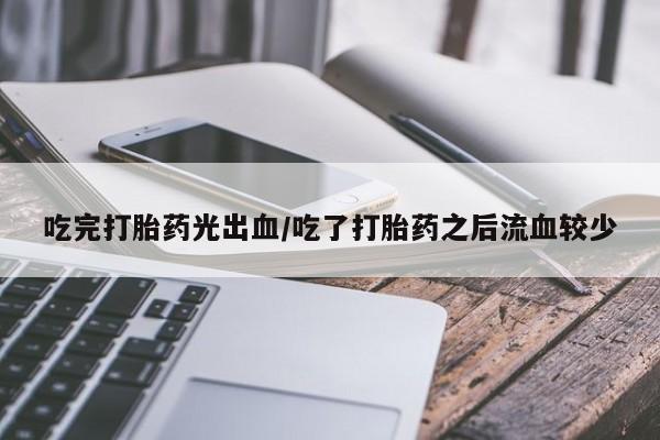 流产药网上怎么购买吃完打胎药光出血/吃了打胎药之后流血较少
