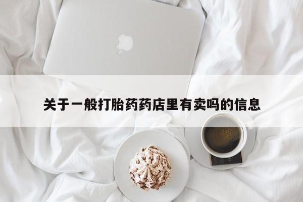 流产药网上怎么购买关于一般打胎药药店里有卖吗的信息