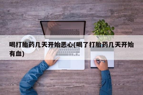 流产药网上怎么购买喝打胎药几天开始恶心(喝了打胎药几天开始有血)