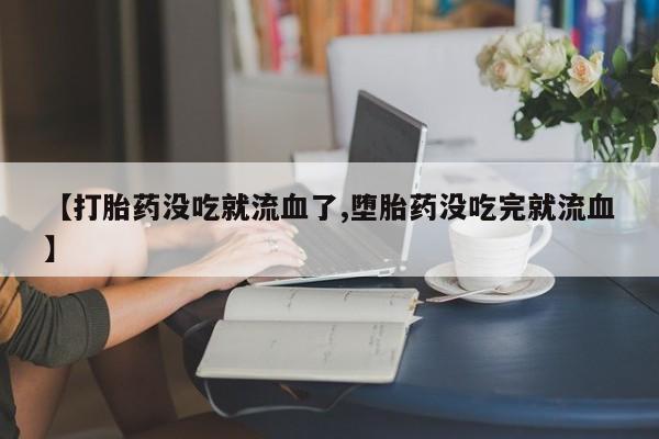 流产药网上怎么购买【打胎药没吃就流血了,堕胎药没吃完就流血】