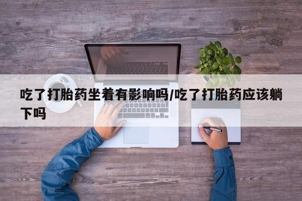 流产药网上怎么购买吃了打胎药坐着有影响吗/吃了打胎药应该躺下吗