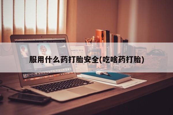 流产药网上怎么购买服用什么药打胎安全(吃啥药打胎)