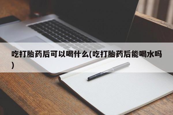 流产药网上怎么购买吃打胎药后可以喝什么(吃打胎药后能喝水吗)