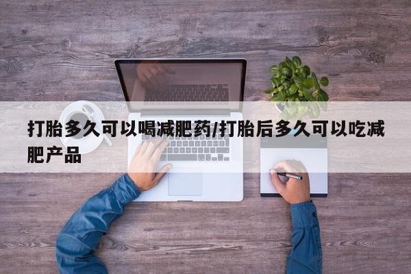 流产药网上怎么购买打胎多久可以喝减肥药/打胎后多久可以吃减肥产品