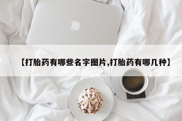 流产药网上怎么购买【打胎药有哪些名字图片,打胎药有哪几种】