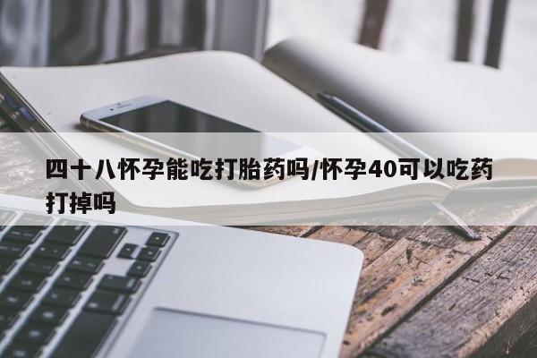 流产药网上怎么购买四十八怀孕能吃打胎药吗/怀孕40可以吃药打掉吗
