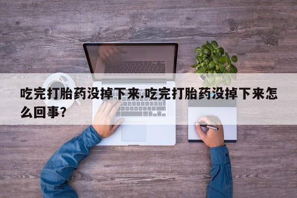 流产药网上怎么购买吃完打胎药没掉下来.吃完打胎药没掉下来怎么回事？