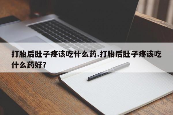 流产药网上怎么购买打胎后肚子疼该吃什么药.打胎后肚子疼该吃什么药好？