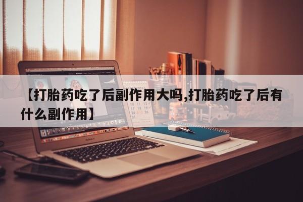 流产药网上怎么购买【打胎药吃了后副作用大吗,打胎药吃了后有什么副作用】