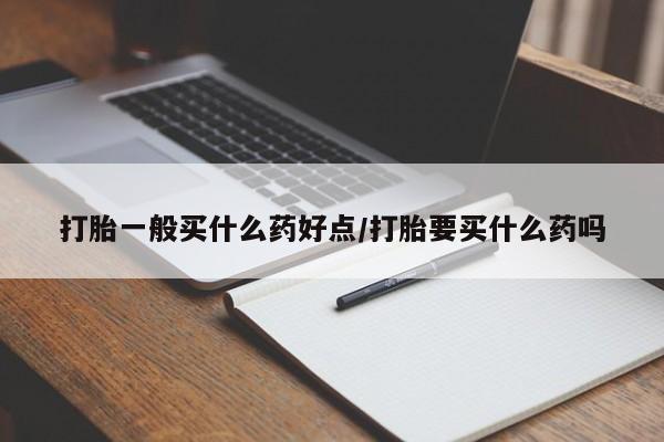 流产药网上怎么购买打胎一般买什么药好点/打胎要买什么药吗