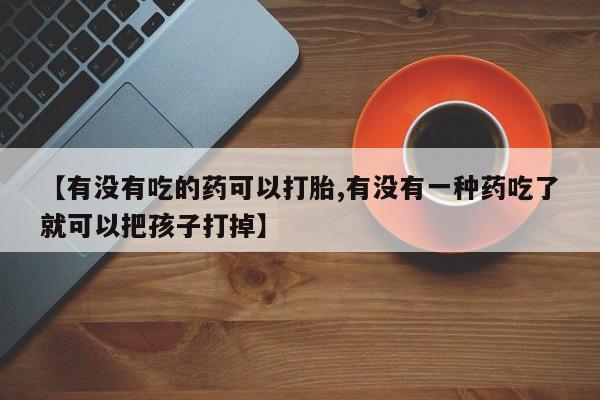 流产药网上怎么购买【有没有吃的药可以打胎,有没有一种药吃了就可以把孩子打掉】