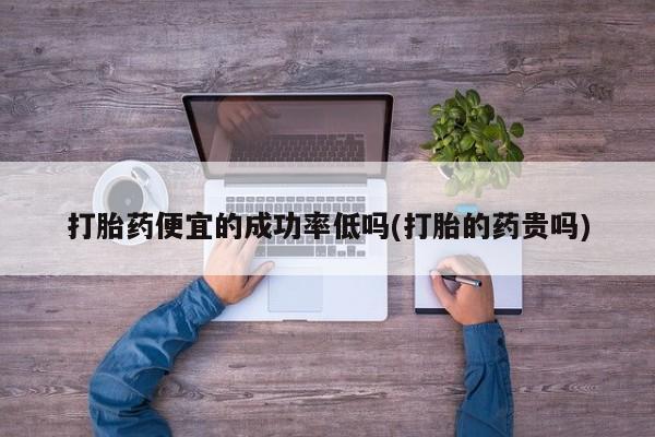 流产药网上怎么购买打胎药便宜的成功率低吗(打胎的药贵吗)