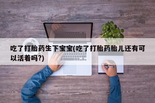 流产药网上怎么购买吃了打胎药生下宝宝(吃了打胎药胎儿还有可以活着吗?)