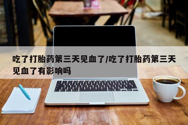 流产药网上怎么购买吃了打胎药第三天见血了/吃了打胎药第三天见血了有影响吗