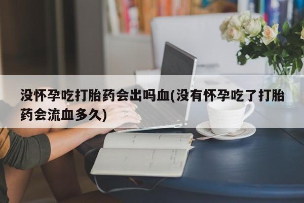 流产药网上怎么购买没怀孕吃打胎药会出吗血(没有怀孕吃了打胎药会流血多久)