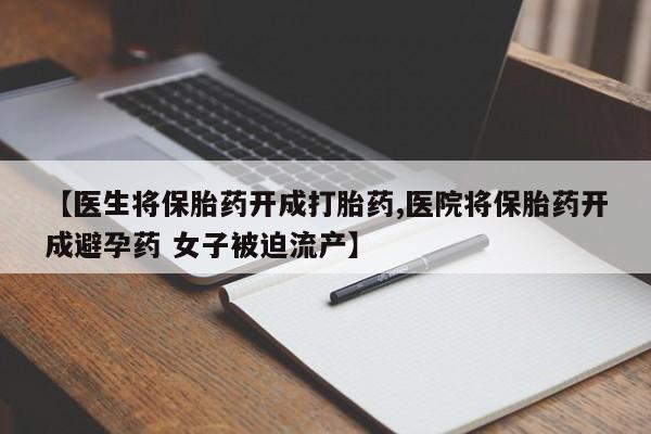 流产药网上怎么购买【医生将保胎药开成打胎药,医院将保胎药开成避孕药 女子被迫流产】
