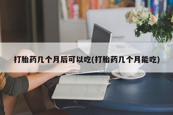流产药网上怎么购买打胎药几个月后可以吃(打胎药几个月能吃)