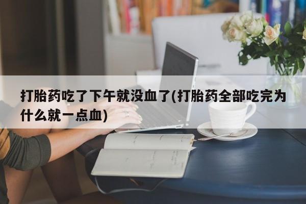 流产药网上怎么购买打胎药吃了下午就没血了(打胎药全部吃完为什么就一点血)