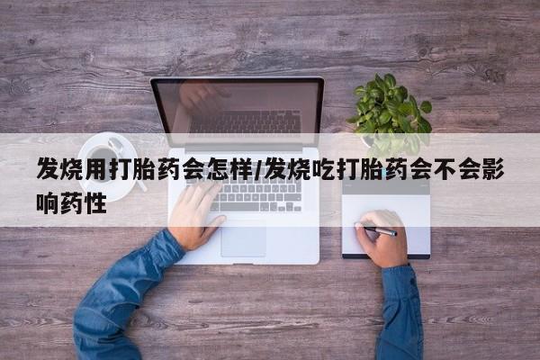 流产药网上怎么购买发烧用打胎药会怎样/发烧吃打胎药会不会影响药性