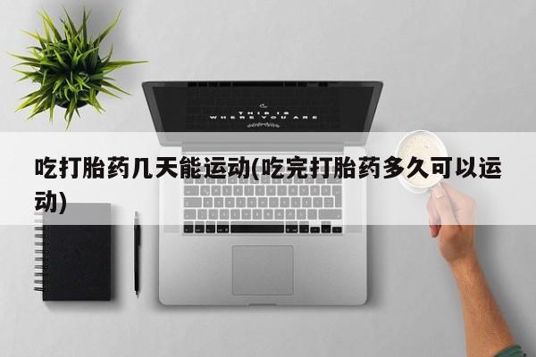 流产药网上怎么购买吃打胎药几天能运动(吃完打胎药多久可以运动)