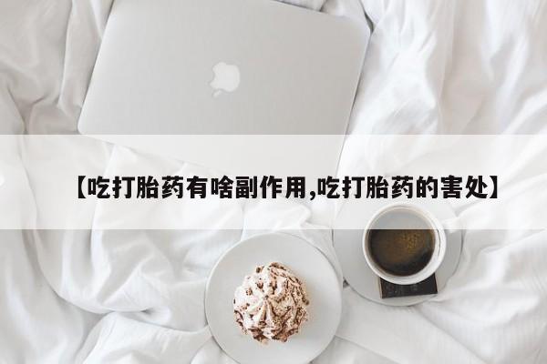 流产药网上怎么购买【吃打胎药有啥副作用,吃打胎药的害处】