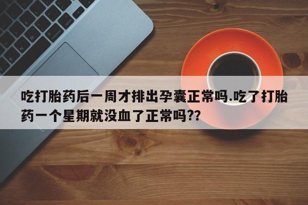 流产药网上怎么购买吃打胎药后一周才排出孕囊正常吗.吃了打胎药一个星期就没血了正常吗?？