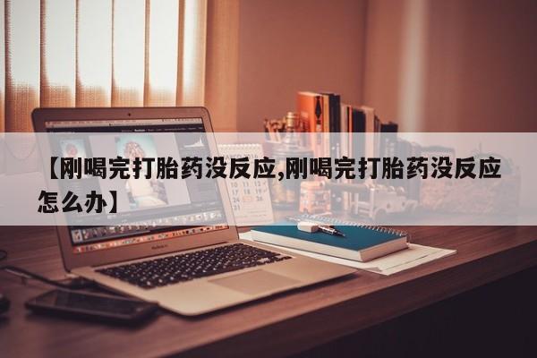 流产药网上怎么购买【刚喝完打胎药没反应,刚喝完打胎药没反应怎么办】