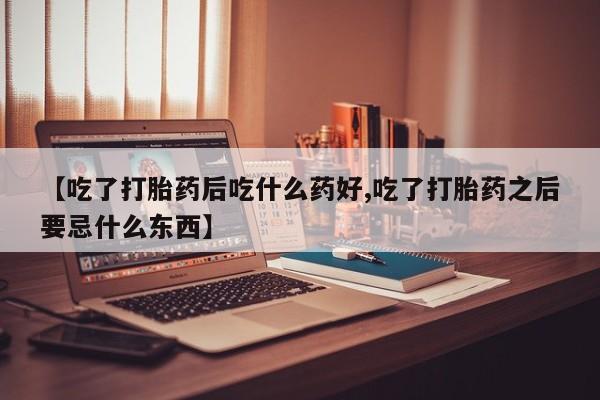 流产药网上怎么购买【吃了打胎药后吃什么药好,吃了打胎药之后要忌什么东西】