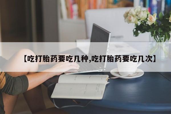 流产药网上怎么购买【吃打胎药要吃几种,吃打胎药要吃几次】