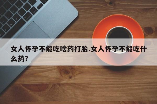 流产药网上怎么购买女人怀孕不能吃啥药打胎.女人怀孕不能吃什么药？
