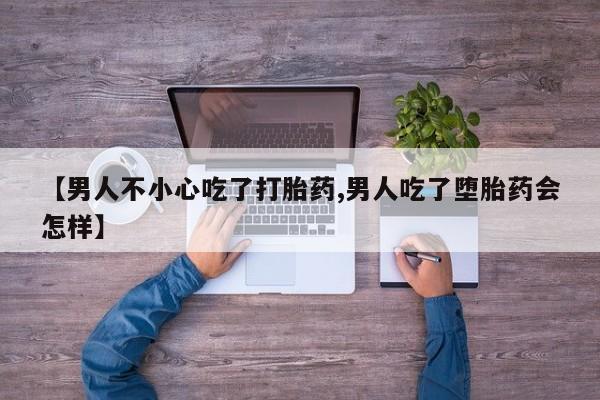 流产药网上怎么购买【男人不小心吃了打胎药,男人吃了堕胎药会怎样】
