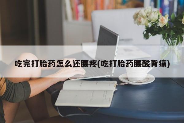 流产药网上怎么购买吃完打胎药怎么还腰疼(吃打胎药腰酸背痛)