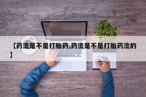 流产药网上怎么购买【药流是不是打胎药,药流是不是打胎药流的】