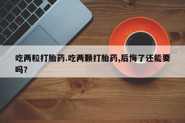 流产药网上怎么购买吃两粒打胎药.吃两颗打胎药,后悔了还能要吗？