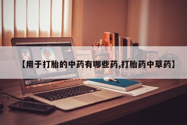 流产药网上怎么购买【用于打胎的中药有哪些药,打胎药中草药】