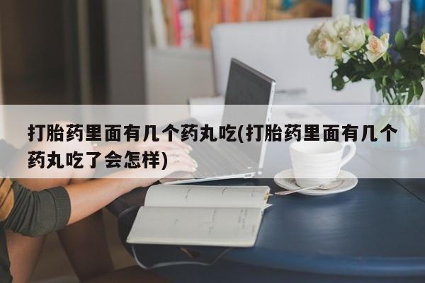 流产药网上怎么购买打胎药里面有几个药丸吃(打胎药里面有几个药丸吃了会怎样)