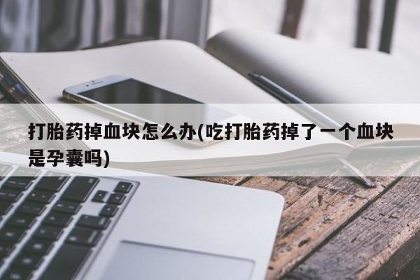流产药网上怎么购买打胎药掉血块怎么办(吃打胎药掉了一个血块是孕囊吗)