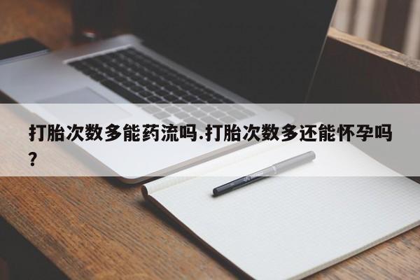 流产药网上怎么购买打胎次数多能药流吗.打胎次数多还能怀孕吗？