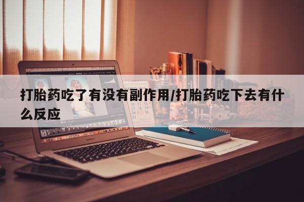 流产药网上怎么购买打胎药吃了有没有副作用/打胎药吃下去有什么反应
