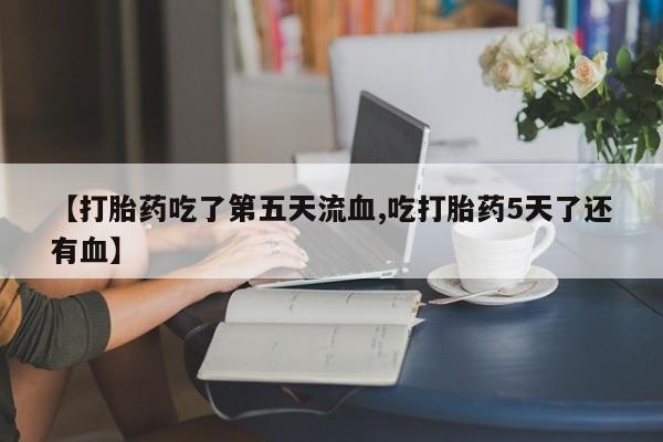 流产药网上怎么购买【打胎药吃了第五天流血,吃打胎药5天了还有血】