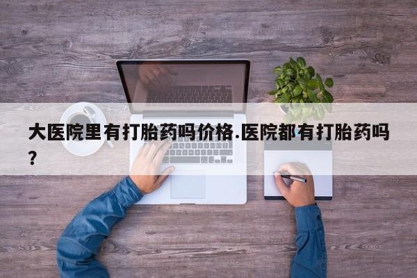 流产药网上怎么购买大医院里有打胎药吗价格.医院都有打胎药吗？